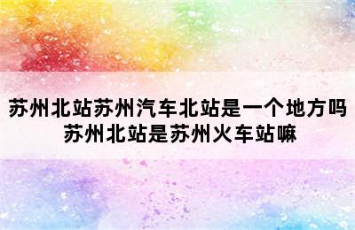 苏州北站苏州汽车北站是一个地方吗 苏州北站是苏州火车站嘛